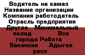 Водитель на камаз › Название организации ­ Компания-работодатель › Отрасль предприятия ­ Другое › Минимальный оклад ­ 35 000 - Все города Работа » Вакансии   . Адыгея респ.